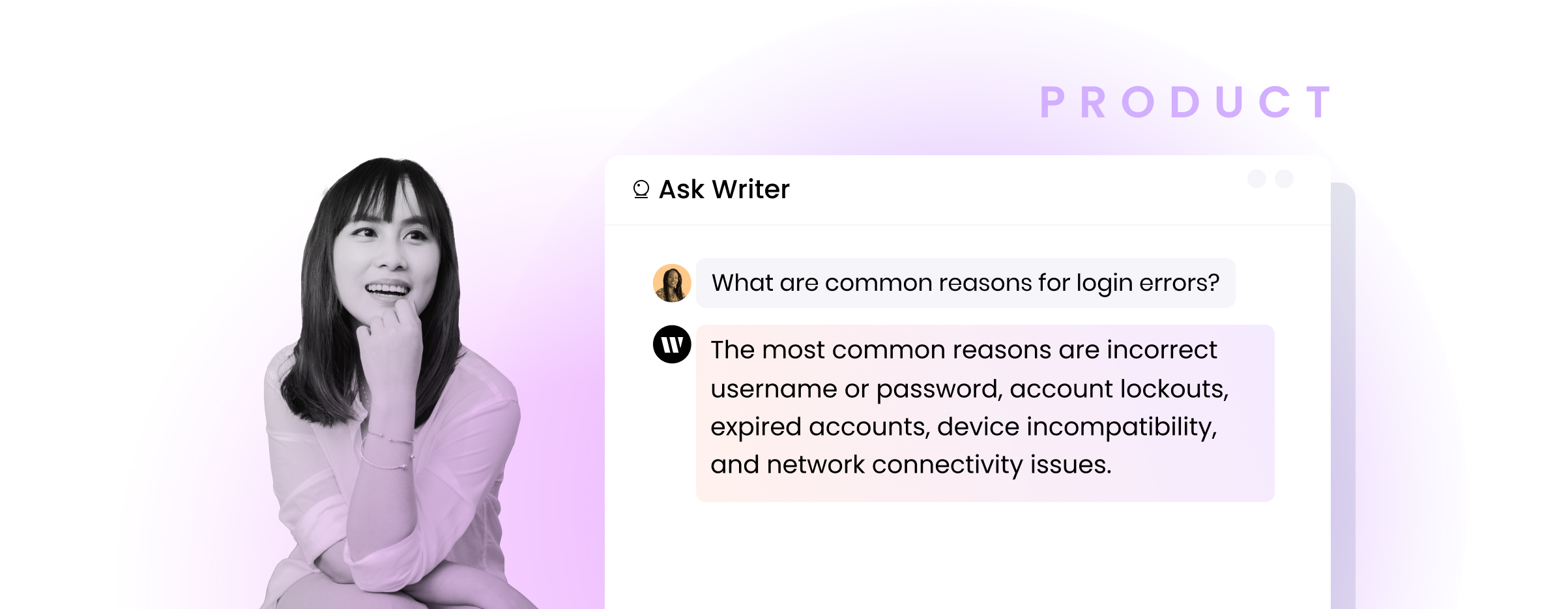 Product person using Ask Writer. Question: What are common reasons for login errors? Response: The most common reasons are incorrect username or password, account lockouts, expired accounts, device incompatibility, and network connectivity issues.